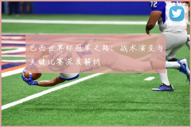 巴西世界杯冠军之路：战术演变与关键比赛深度解析
