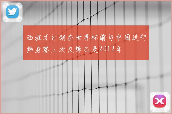 西班牙计划在世界杯前与中国进行热身赛上次交锋已是2012年