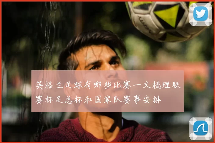 英格兰足球有哪些比赛一文梳理联赛杯足总杯和国家队赛事安排