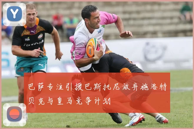 巴萨专注引援巴斯托尼放弃施洛特贝克与皇马竞争计划