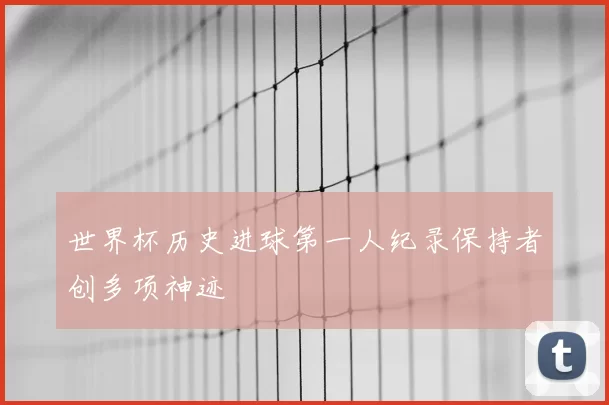 世界杯历史进球第一人纪录保持者创多项神迹