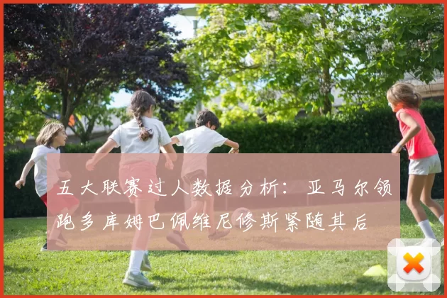 五大联赛过人数据分析：亚马尔领跑多库姆巴佩维尼修斯紧随其后