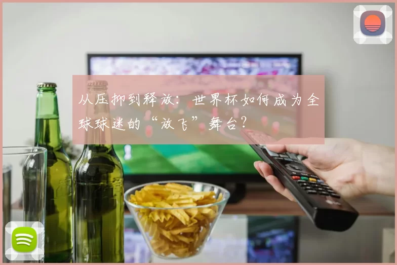 从压抑到释放：世界杯如何成为全球球迷的“放飞”舞台？