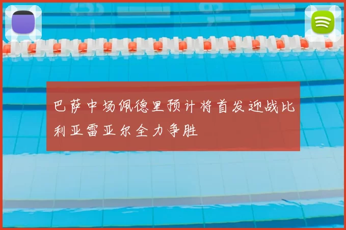 巴萨中场佩德里预计将首发迎战比利亚雷亚尔全力争胜