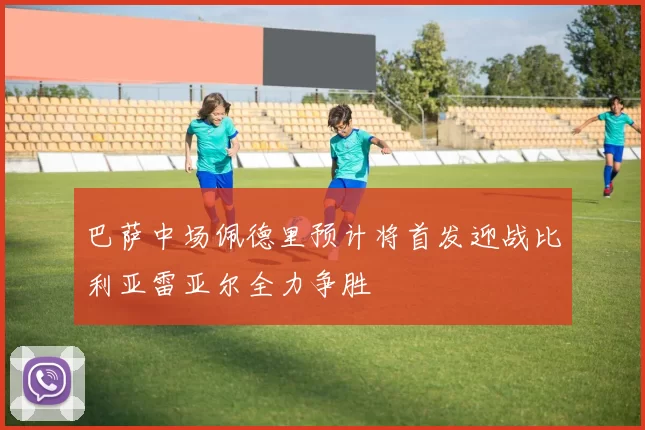 巴萨中场佩德里预计将首发迎战比利亚雷亚尔全力争胜