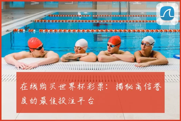 在线购买世界杯彩票:揭秘高信誉度的最佳投注平台