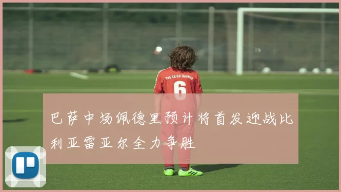 巴萨中场佩德里预计将首发迎战比利亚雷亚尔全力争胜