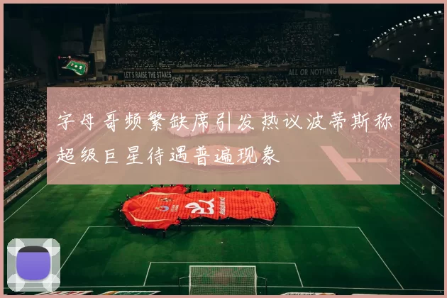 字母哥频繁缺席引发热议波蒂斯称超级巨星待遇普遍现象