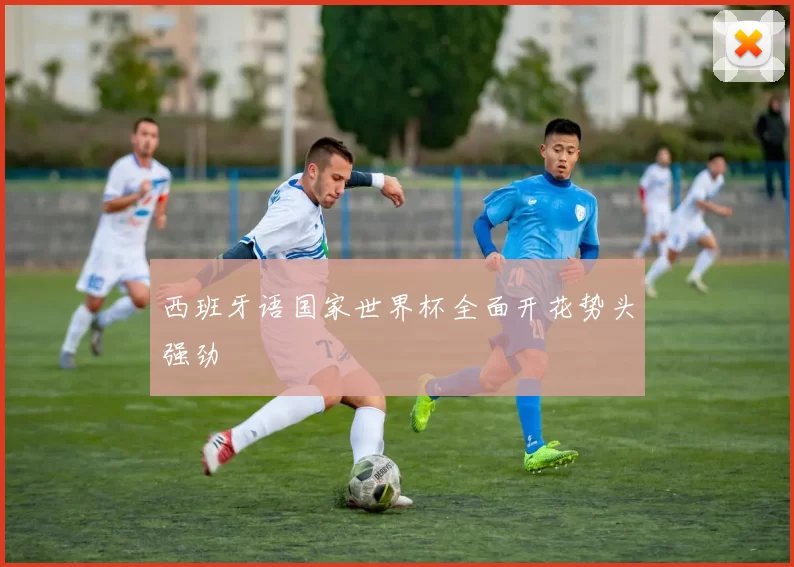西班牙语国家世界杯全面开花势头强劲