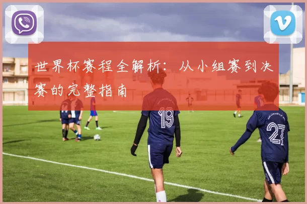 世界杯赛程全解析：从小组赛到决赛的完整指南