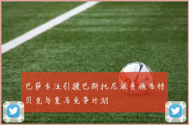 巴萨专注引援巴斯托尼放弃施洛特贝克与皇马竞争计划