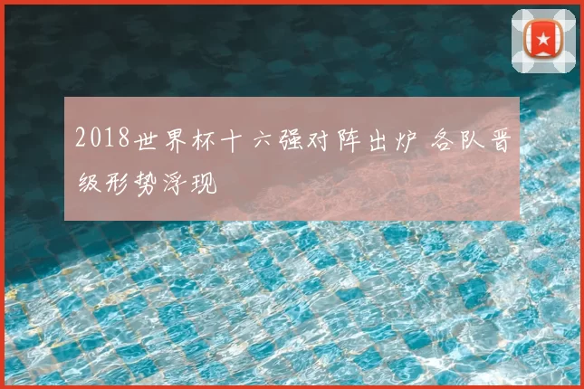 2018世界杯十六强对阵出炉 各队晋级形势浮现