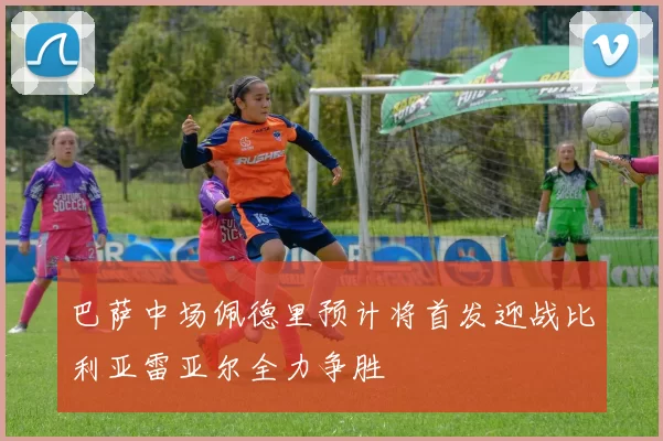 巴萨中场佩德里预计将首发迎战比利亚雷亚尔全力争胜