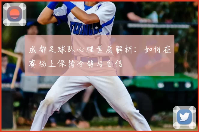 成都足球队心理素质解析:如何在赛场上保持冷静与自信
