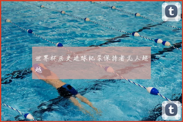 世界杯历史进球纪录保持者无人超越