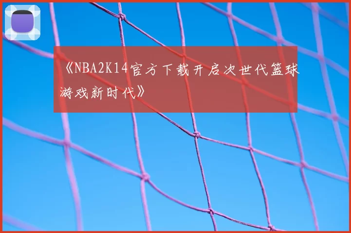 《NBA2K14官方下载开启次世代篮球游戏新时代》