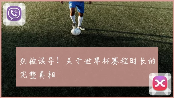 别被误导！关于世界杯赛程时长的完整真相
