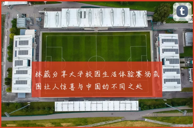 林葳分享大学校园生活体验赛场氛围让人惊喜与中国的不同之处