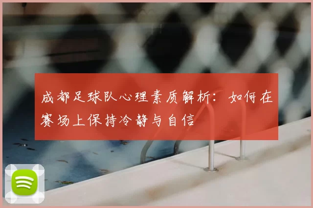 成都足球队心理素质解析:如何在赛场上保持冷静与自信