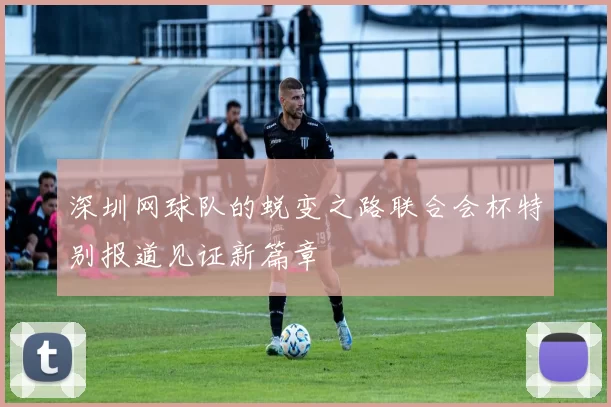 深圳网球队的蜕变之路联合会杯特别报道见证新篇章
