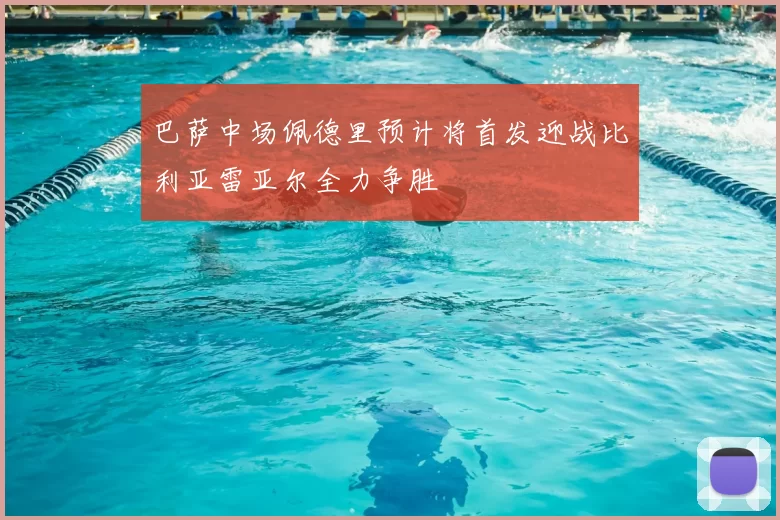 巴萨中场佩德里预计将首发迎战比利亚雷亚尔全力争胜