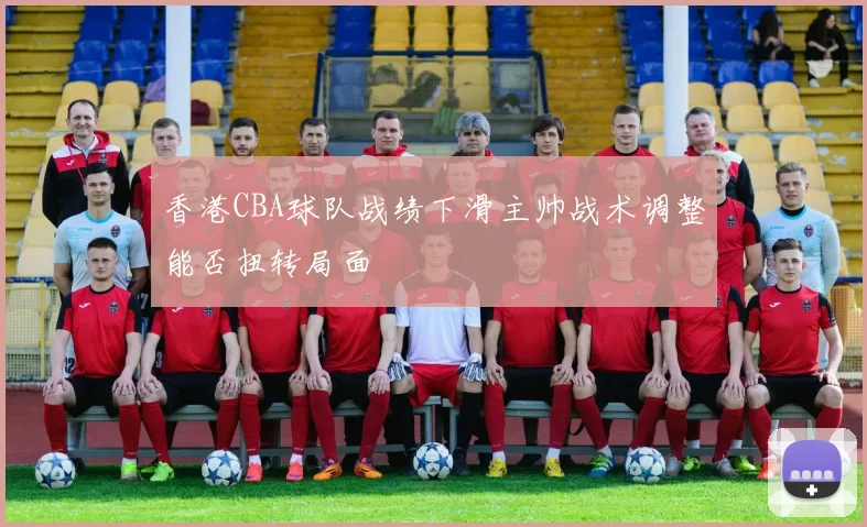 香港CBA球队战绩下滑主帅战术调整能否扭转局面