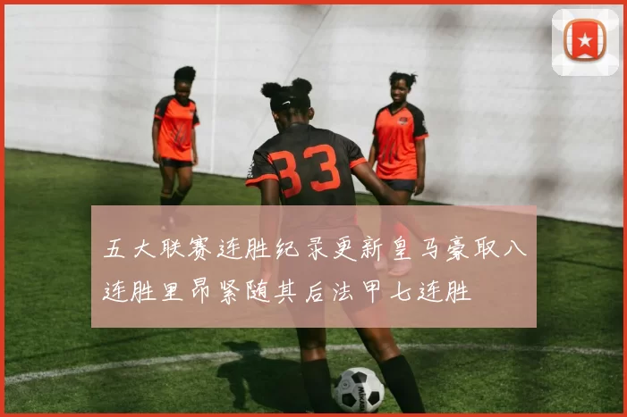 五大联赛连胜纪录更新皇马豪取八连胜里昂紧随其后法甲七连胜