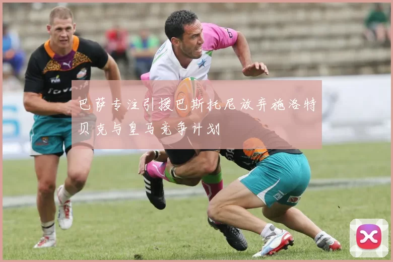 巴萨专注引援巴斯托尼放弃施洛特贝克与皇马竞争计划