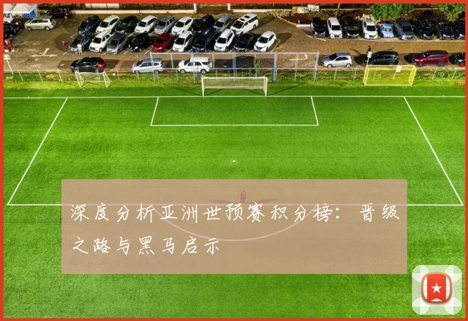深度分析亚洲世预赛积分榜：晋级之路与黑马启示