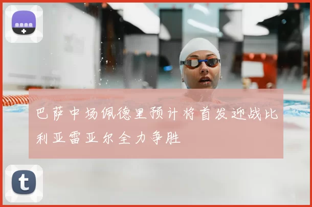 巴萨中场佩德里预计将首发迎战比利亚雷亚尔全力争胜