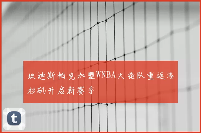 坎迪斯帕克加盟WNBA火花队重返洛杉矶开启新赛季