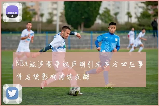 NBA就涉港争议声明引发多方回应事件后续影响持续发酵