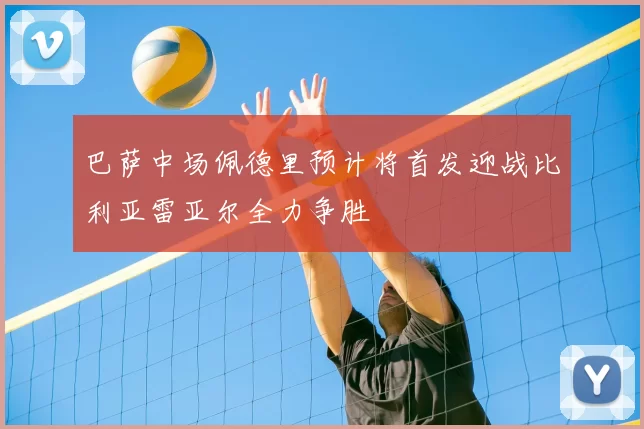 巴萨中场佩德里预计将首发迎战比利亚雷亚尔全力争胜