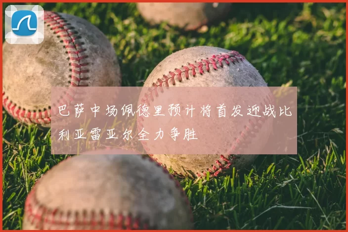 巴萨中场佩德里预计将首发迎战比利亚雷亚尔全力争胜
