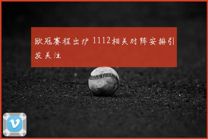 欧冠赛程出炉 1112相关对阵安排引发关注