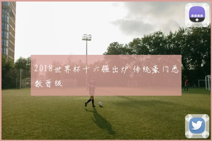2018世界杯十六强出炉 传统豪门悉数晋级