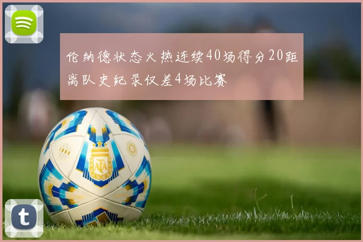 伦纳德状态火热连续40场得分20距离队史纪录仅差4场比赛
