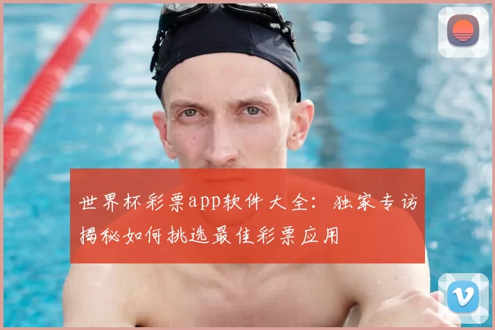 世界杯彩票app软件大全:独家专访揭秘如何挑选最佳彩票应用