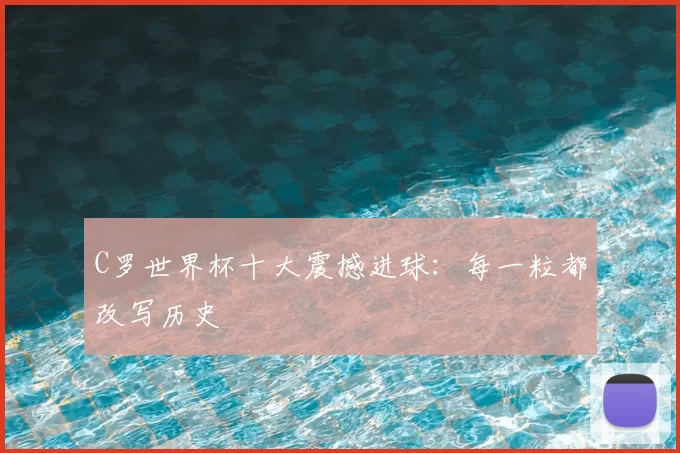 C罗世界杯十大震撼进球:每一粒都改写历史