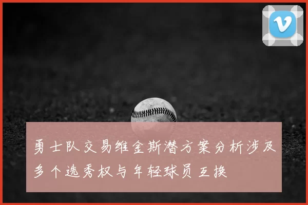 勇士队交易维金斯潜方案分析涉及多个选秀权与年轻球员互换