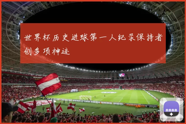世界杯历史进球第一人纪录保持者创多项神迹