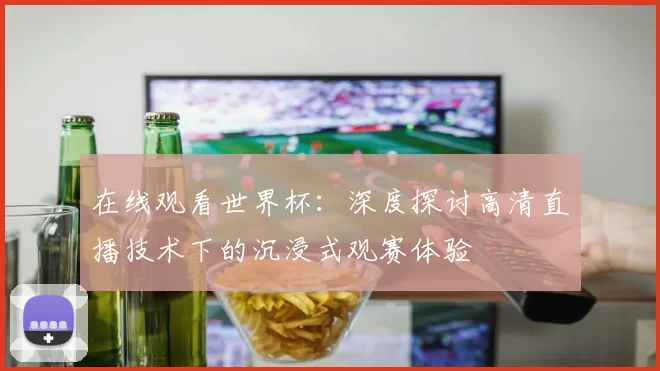 在线观看世界杯:深度探讨高清直播技术下的沉浸式观赛体验