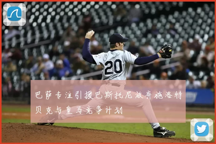 巴萨专注引援巴斯托尼放弃施洛特贝克与皇马竞争计划